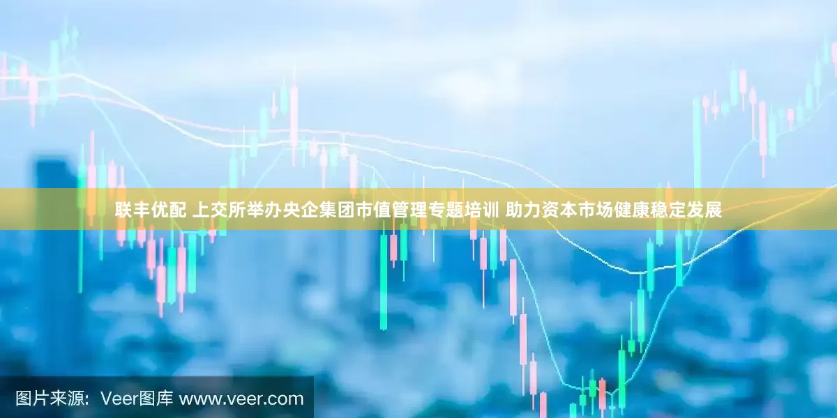 联丰优配 上交所举办央企集团市值管理专题培训 助力资本市场健康稳定发展