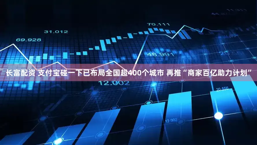 长富配资 支付宝碰一下已布局全国超400个城市 再推“商家百亿助力计划”