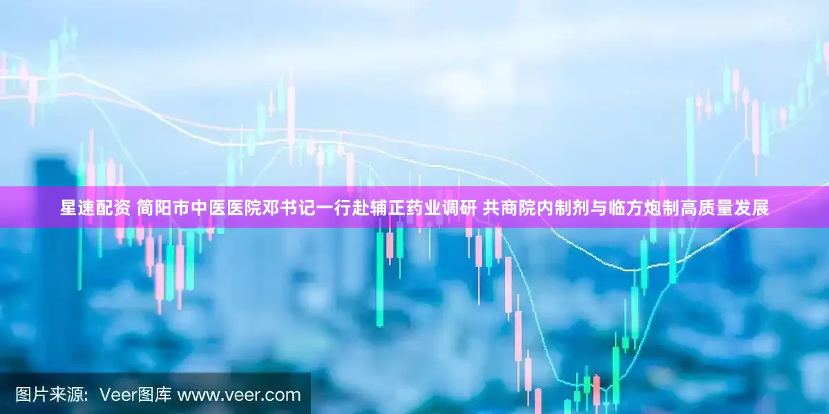 星速配资 简阳市中医医院邓书记一行赴辅正药业调研 共商院内制剂与临方炮制高质量发展