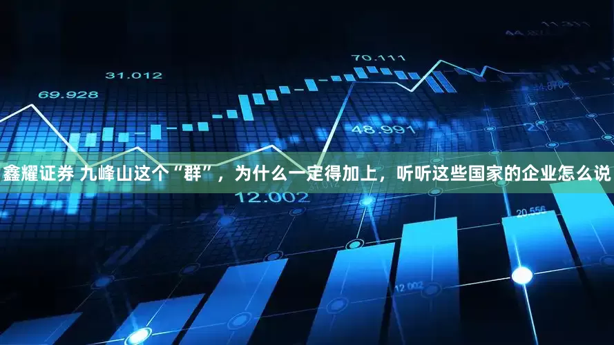 鑫耀证券 九峰山这个“群”，为什么一定得加上，听听这些国家的企业怎么说