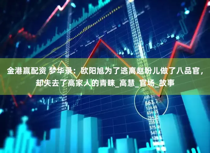 金港赢配资 梦华录：欧阳旭为了逃离赵盼儿做了八品官，却失去了高家人的青睐_高慧_官场_故事