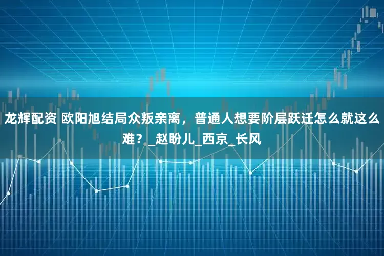 龙辉配资 欧阳旭结局众叛亲离，普通人想要阶层跃迁怎么就这么难？_赵盼儿_西京_长风