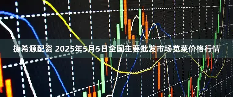 捷希源配资 2025年5月5日全国主要批发市场苋菜价格行情