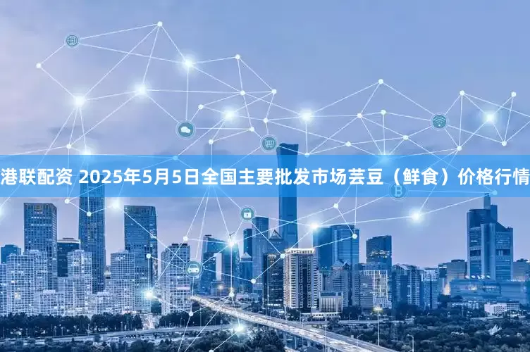 港联配资 2025年5月5日全国主要批发市场芸豆（鲜食）价格行情