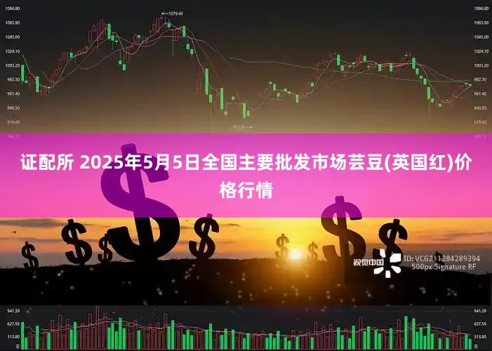 证配所 2025年5月5日全国主要批发市场芸豆(英国红)价格行情