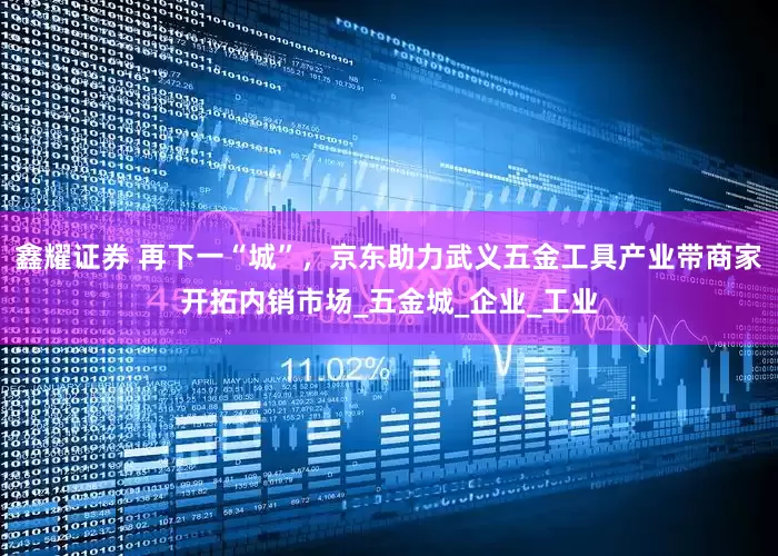 鑫耀证券 再下一“城”，京东助力武义五金工具产业带商家开拓内销市场_五金城_企业_工业