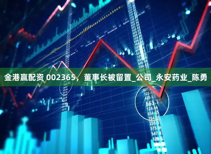 金港赢配资 002365，董事长被留置_公司_永安药业_陈勇