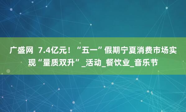 广盛网  7.4亿元！“五一”假期宁夏消费市场实现“量质双升”_活动_餐饮业_音乐节