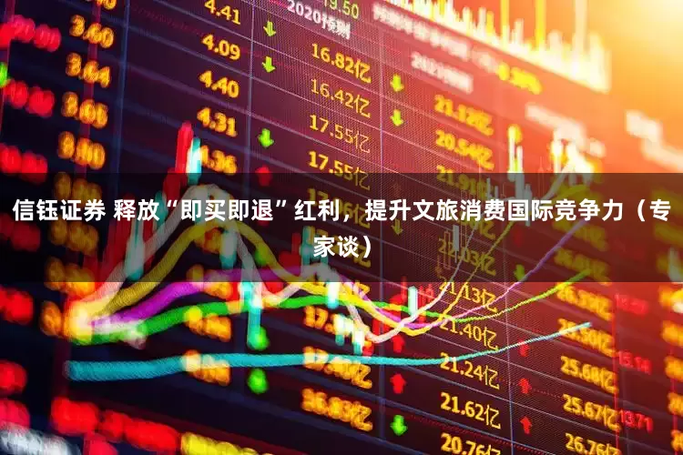 信钰证券 释放“即买即退”红利，提升文旅消费国际竞争力（专家谈）