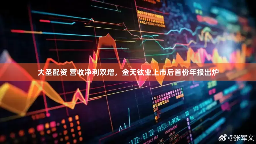 大圣配资 营收净利双增，金天钛业上市后首份年报出炉