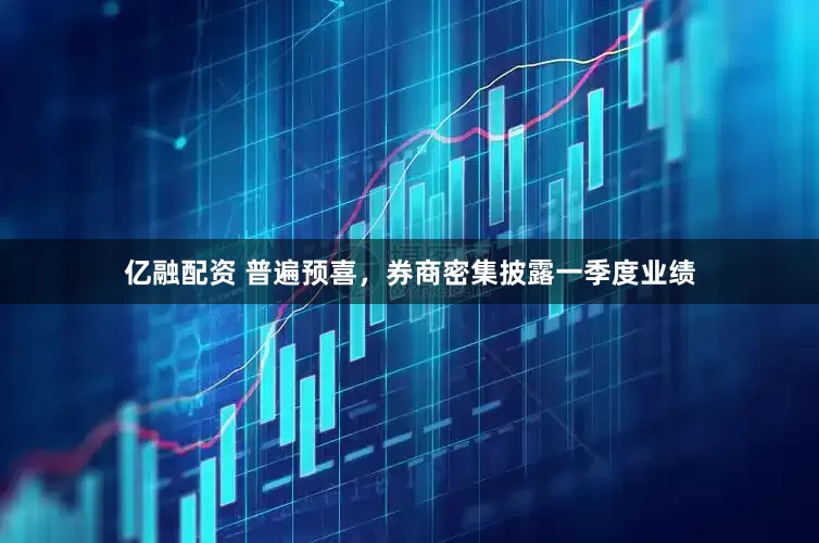 亿融配资 普遍预喜，券商密集披露一季度业绩