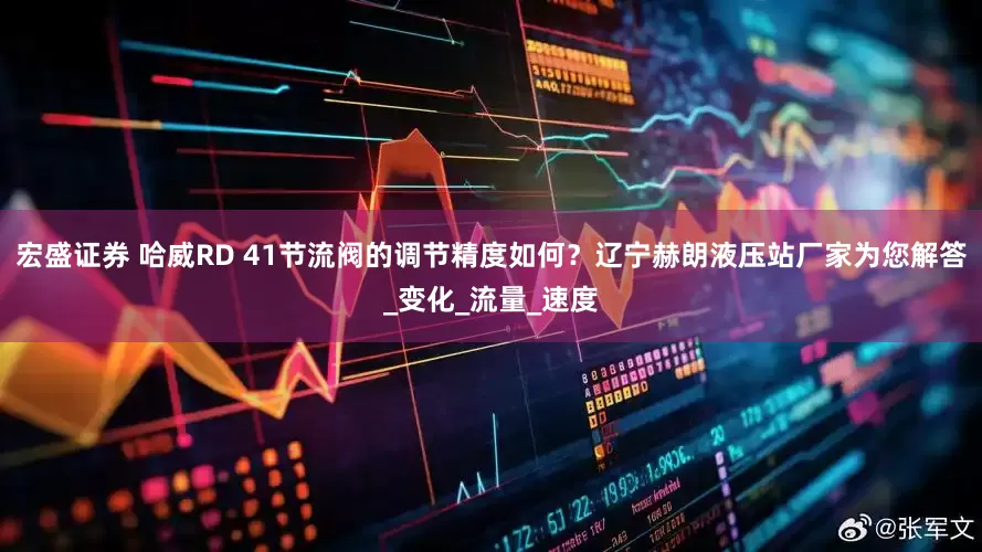 宏盛证券 哈威RD 41节流阀的调节精度如何？辽宁赫朗液压站厂家为您解答_变化_流量_速度