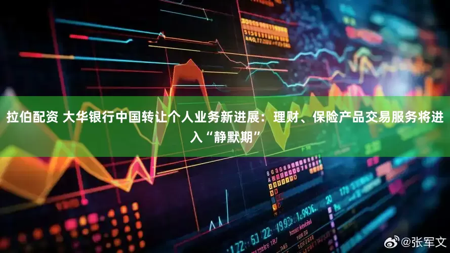 拉伯配资 大华银行中国转让个人业务新进展：理财、保险产品交易服务将进入“静默期”
