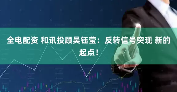全电配资 和讯投顾吴钰莹：反转信号突现 新的起点！
