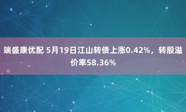 端盛康优配 5月19日江山转债上涨0.42%，转股溢价率58.36%