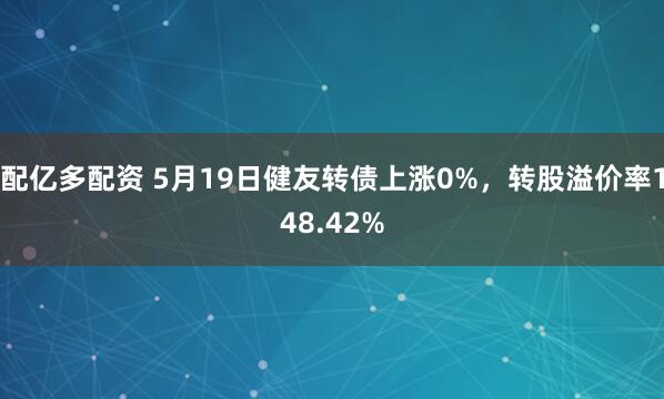 配亿多配资 5月19日健友转债上涨0%，转股溢价率148.42%