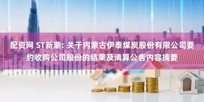配资网 ST新潮: 关于内蒙古伊泰煤炭股份有限公司要约收购公司股份的结果及清算公告内容摘要
