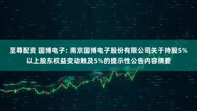 至尊配资 国博电子: 南京国博电子股份有限公司关于持股5%以上股东权益变动触及5%的提示性公告内容摘要