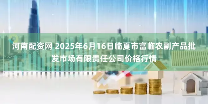 河南配资网 2025年6月16日临夏市富临农副产品批发市场有限责任公司价格行情