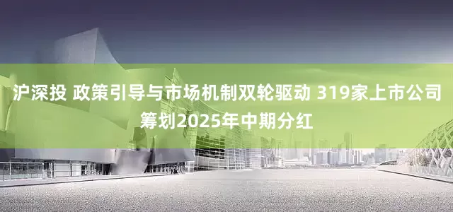 沪深投 政策引导与市场机制双轮驱动 319家上市公司筹划2025年中期分红