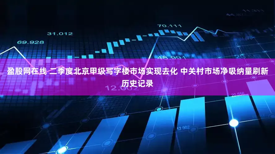 盈股网在线 二季度北京甲级写字楼市场实现去化 中关村市场净吸纳量刷新历史记录