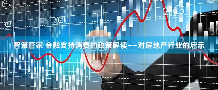 智策管家 金融支持消费的政策解读——对房地产行业的启示