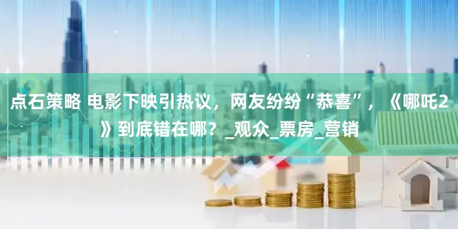 点石策略 电影下映引热议，网友纷纷“恭喜”，《哪吒2》到底错在哪？_观众_票房_营销
