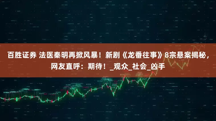 百胜证券 法医秦明再掀风暴！新剧《龙番往事》8宗悬案揭秘，网友直呼：期待！_观众_社会_凶手