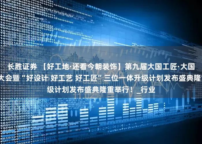 长胜证券 【好工地·还看今朝装饰】第九届大国工匠·大国工匠之夜启动大会暨“好设计 好工艺 好工匠”三位一体升级计划发布盛典隆重举行！_行业