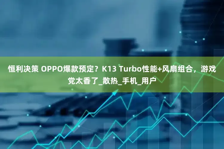恒利决策 OPPO爆款预定？K13 Turbo性能+风扇组合，游戏党太香了_散热_手机_用户