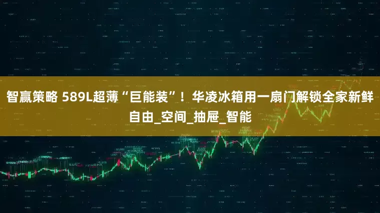 智赢策略 589L超薄“巨能装”！华凌冰箱用一扇门解锁全家新鲜自由_空间_抽屉_智能