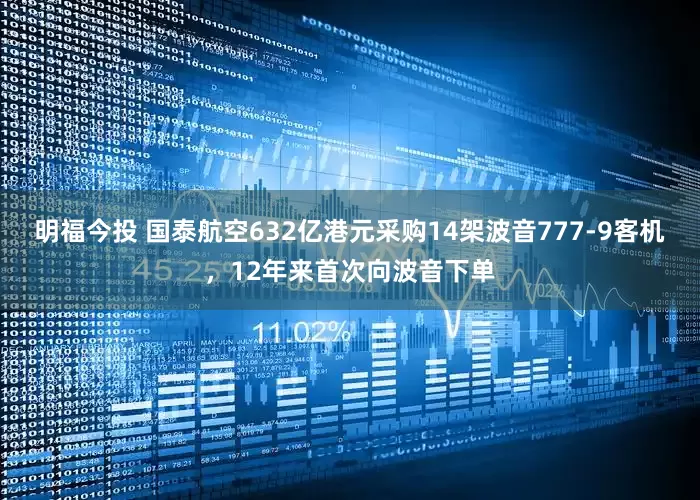 明福今投 国泰航空632亿港元采购14架波音777-9客机，12年来首次向波音下单