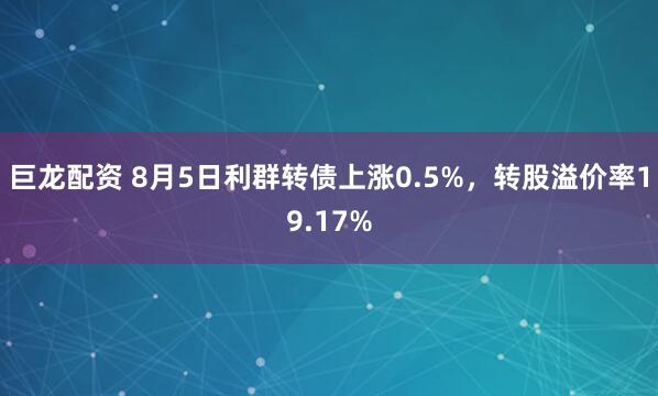 巨龙配资 8月5日利群转债上涨0.5%，转股溢价率19.17%