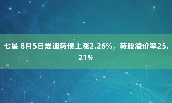 七星 8月5日爱迪转债上涨2.26%，转股溢价率25.21%