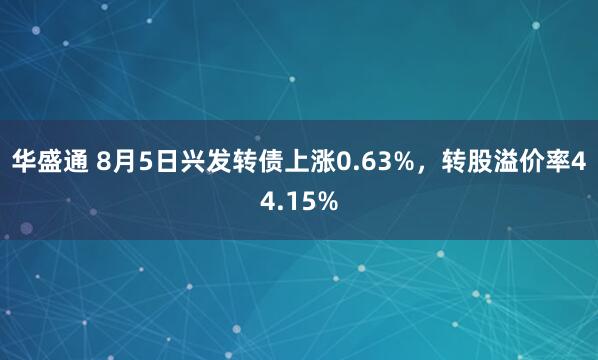 华盛通 8月5日兴发转债上涨0.63%，转股溢价率44.15%
