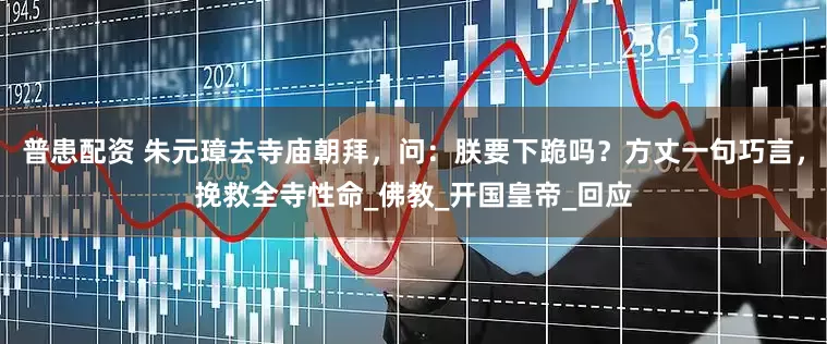 普患配资 朱元璋去寺庙朝拜，问：朕要下跪吗？方丈一句巧言，挽救全寺性命_佛教_开国皇帝_回应