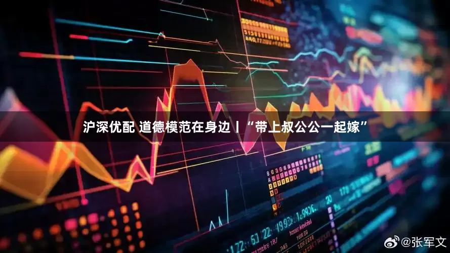 沪深优配 道德模范在身边丨“带上叔公公一起嫁”