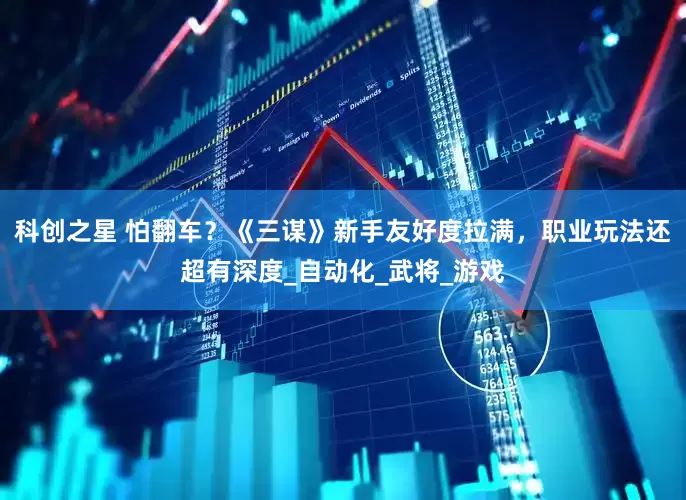 科创之星 怕翻车？《三谋》新手友好度拉满，职业玩法还超有深度_自动化_武将_游戏