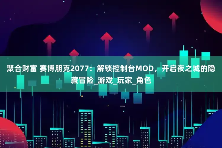 聚合财富 赛博朋克2077：解锁控制台MOD，开启夜之城的隐藏冒险_游戏_玩家_角色
