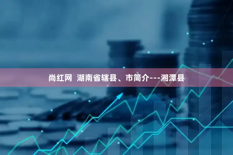 尚红网  湖南省辖县、市简介---湘潭县
