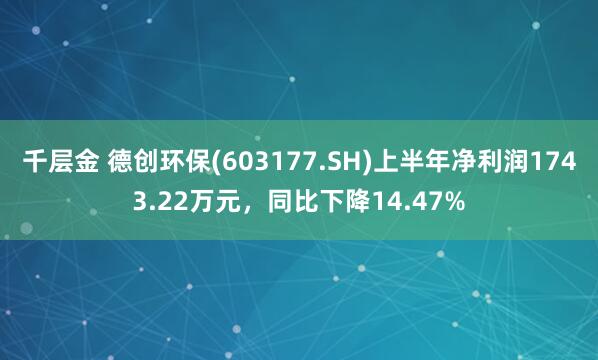 千层金 德创环保(603177.SH)上半年净利润1743.22万元，同比下降14.47%