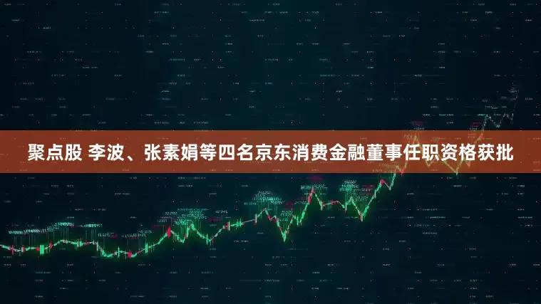 聚点股 李波、张素娟等四名京东消费金融董事任职资格获批