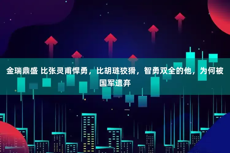 金瑞鼎盛 比张灵甫悍勇，比胡琏狡猾，智勇双全的他，为何被国军遗弃