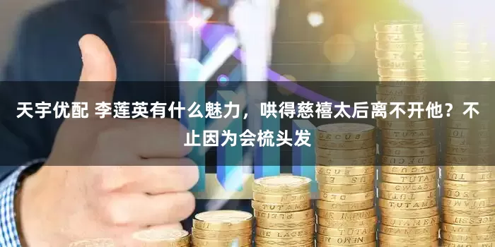 天宇优配 李莲英有什么魅力，哄得慈禧太后离不开他？不止因为会梳头发