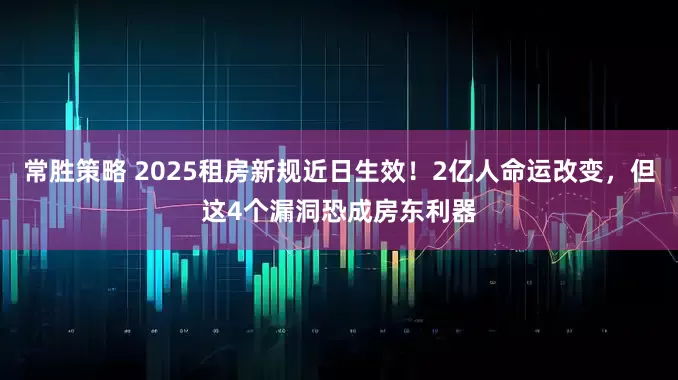 常胜策略 2025租房新规近日生效！2亿人命运改变，但这4个漏洞恐成房东利器