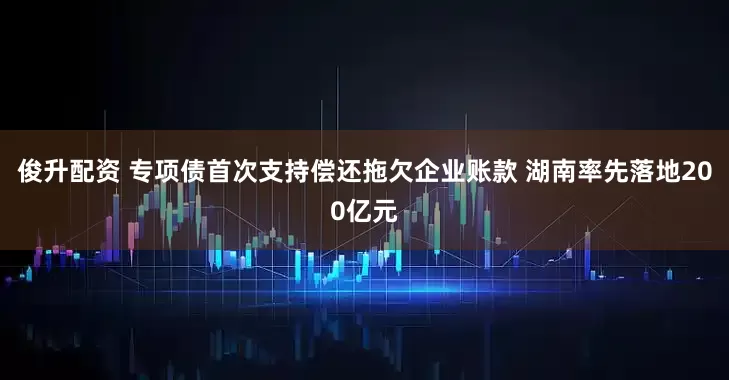 俊升配资 专项债首次支持偿还拖欠企业账款 湖南率先落地200亿元