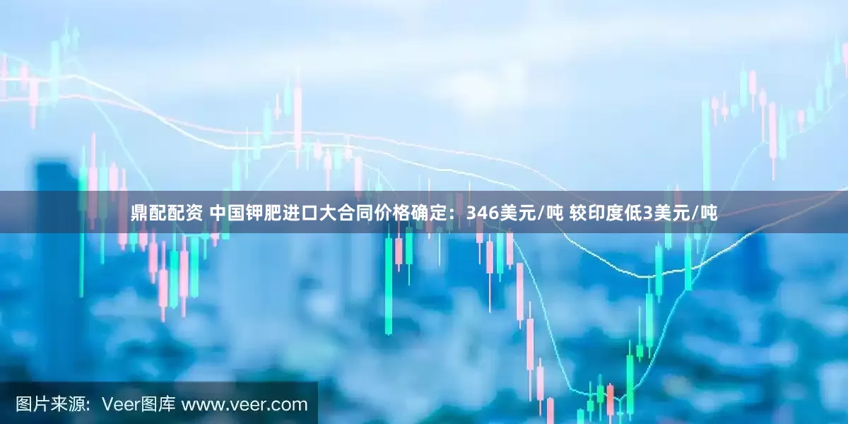 鼎配配资 中国钾肥进口大合同价格确定：346美元/吨 较印度低3美元/吨