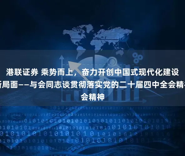 港联证券 乘势而上,奋力开创中国式现代化建设新局面——与会同志谈贯彻落实党的二十届四中全会精神