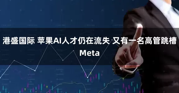 港盛国际 苹果AI人才仍在流失 又有一名高管跳槽Meta