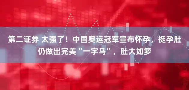 第二证券 太强了！中国奥运冠军宣布怀孕，挺孕肚仍做出完美“一字马”，肚大如箩